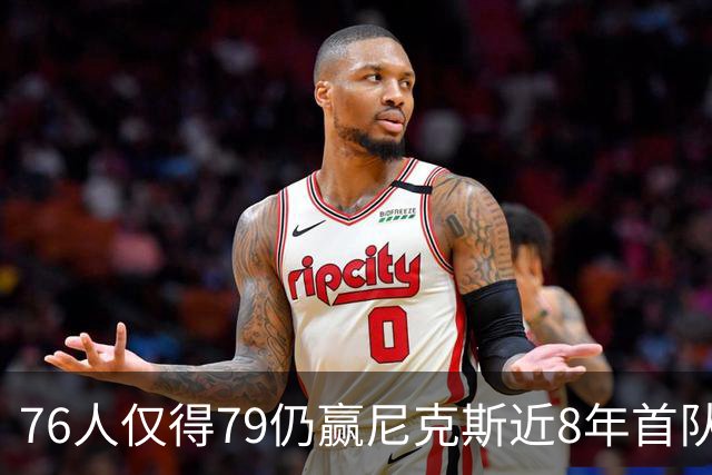 76人仅得79仍赢尼克斯近8年首队 篮网大胜骑士